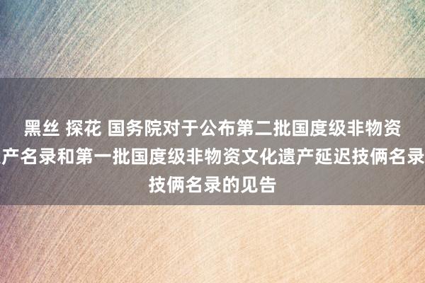 黑丝 探花 国务院对于公布第二批国度级非物资文化遗产名录和第一批国度级非物资文化遗产延迟技俩名录的见告