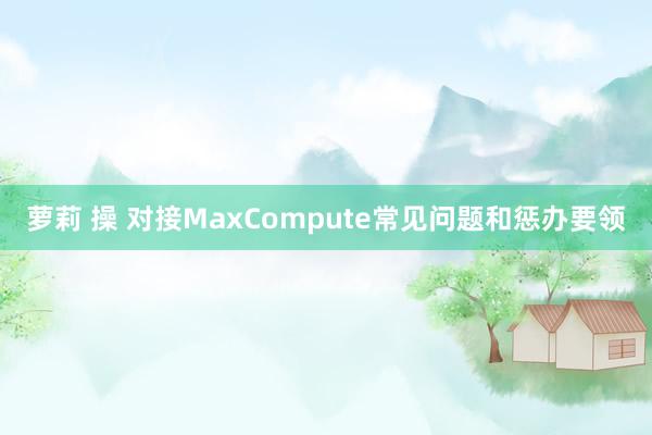 萝莉 操 对接MaxCompute常见问题和惩办要领