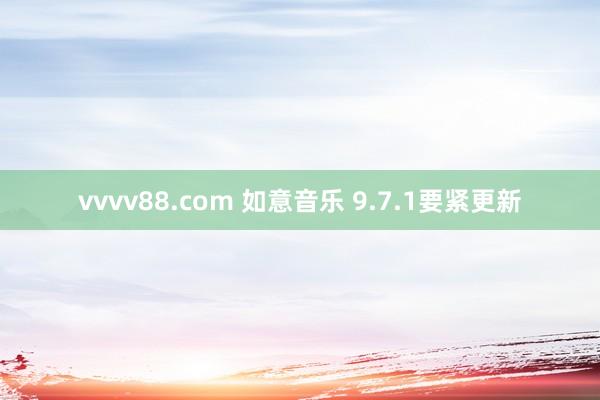 vvvv88.com 如意音乐 9.7.1要紧更新