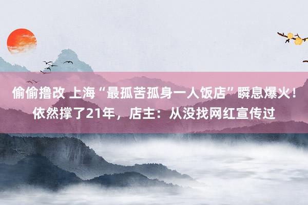 偷偷撸改 上海“最孤苦孤身一人饭店”瞬息爆火！依然撑了21年，店主：从没找网红宣传过