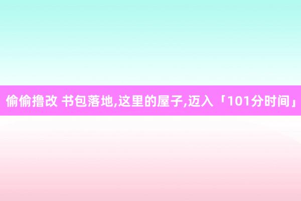 偷偷撸改 书包落地，这里的屋子，迈入「101分时间」