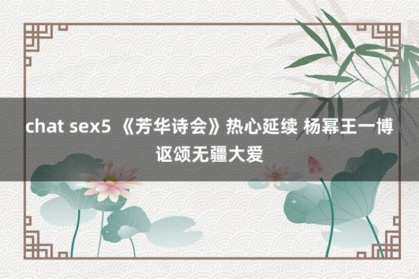 chat sex5 《芳华诗会》热心延续 杨幂王一博讴颂无疆大爱