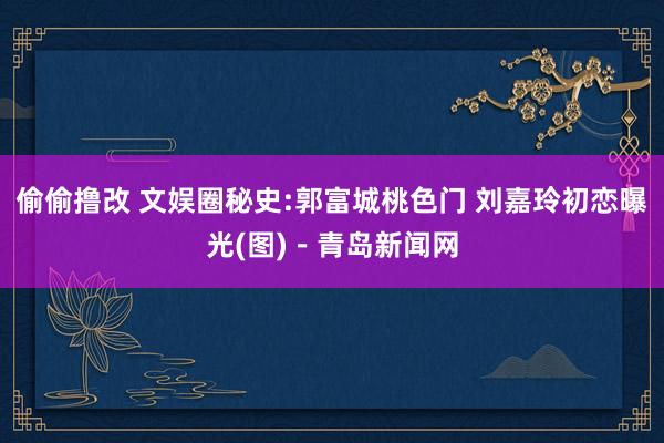 偷偷撸改 文娱圈秘史:郭富城桃色门 刘嘉玲初恋曝光(图)－青岛新闻网