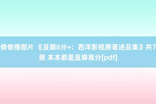 偷偷撸图片 《豆瓣8分+：西洋影视原著述品集》共7册 本本都是豆瓣高分[pdf]