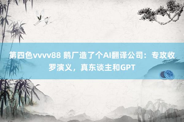 第四色vvvv88 鹅厂造了个AI翻译公司：专攻收罗演义，真东谈主和GPT