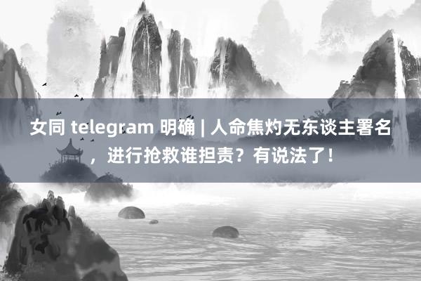 女同 telegram 明确 | 人命焦灼无东谈主署名，进行抢救谁担责？有说法了！